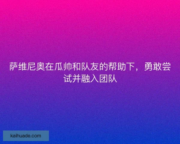 萨维尼奥在瓜帅和队友的帮助下,勇敢尝试并融入团队 萨维尼奥在瓜帅和队友的帮助下,勇敢尝试并融入团队