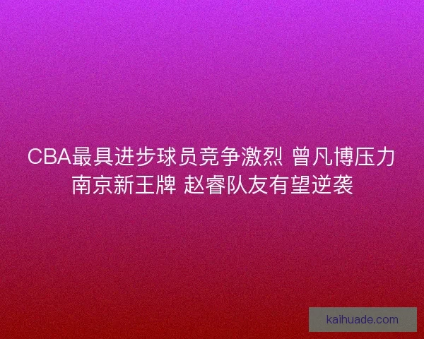 CBA最具进步球员竞争激烈 曾凡博压力南京新王牌 赵睿队友有望逆袭