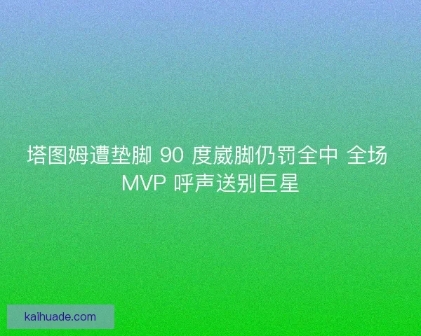 塔图姆遭垫脚 90 度崴脚仍罚全中 全场 MVP 呼声送别巨星