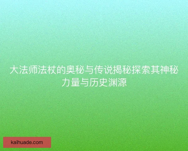 大法师法杖的奥秘与传说揭秘探索其神秘力量与历史渊源