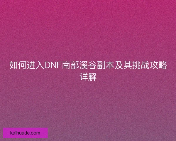 如何进入DNF南部溪谷副本及其挑战攻略详解