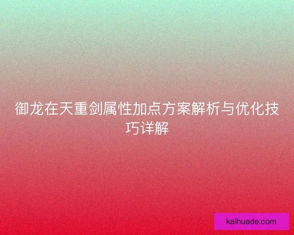 御龙在天重剑属性加点方案解析与优化技巧详解