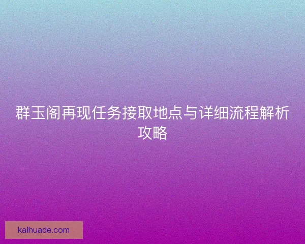 群玉阁再现任务接取地点与详细流程解析攻略
