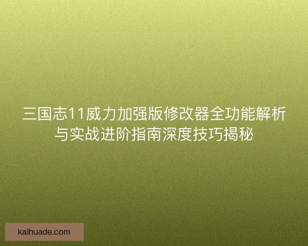 三国志11威力加强版修改器全功能解析与实战进阶指南深度技巧揭秘