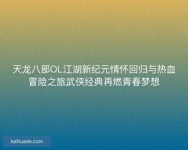 天龙八部OL江湖新纪元情怀回归与热血冒险之旅武侠经典再燃青春梦想