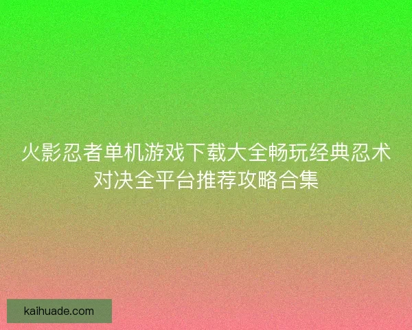 火影忍者单机游戏下载大全畅玩经典忍术对决全平台推荐攻略合集