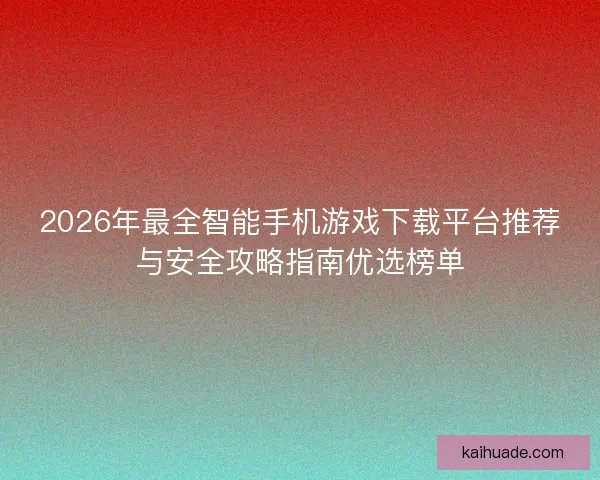 2026年最全智能手机游戏下载平台推荐与安全攻略指南优选榜单