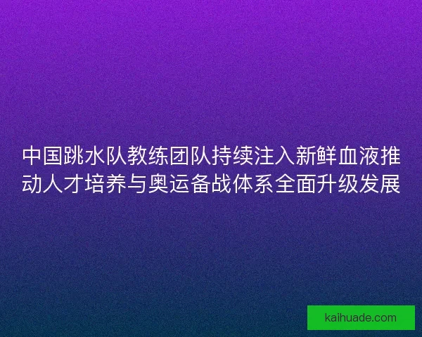 中国跳水队教练团队持续注入新鲜血液推动人才培养与奥运备战体系全面升级发展