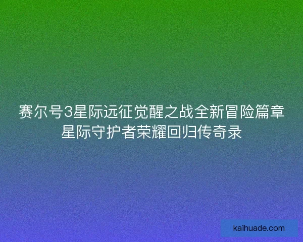 赛尔号3星际远征觉醒之战全新冒险篇章星际守护者荣耀回归传奇录