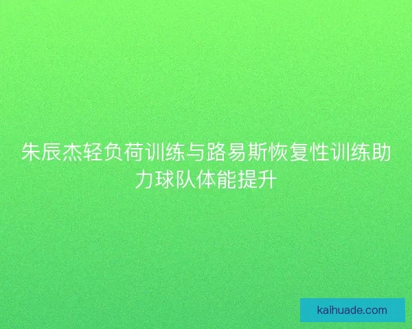 朱辰杰轻负荷训练与路易斯恢复性训练助力球队体能提升