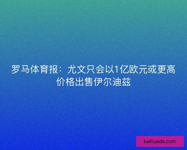 罗马体育报：尤文只会以1亿欧元或更高价格出售伊尔迪兹