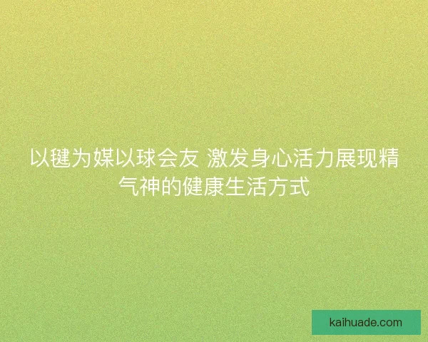 以毽为媒以球会友 激发身心活力展现精气神的健康生活方式