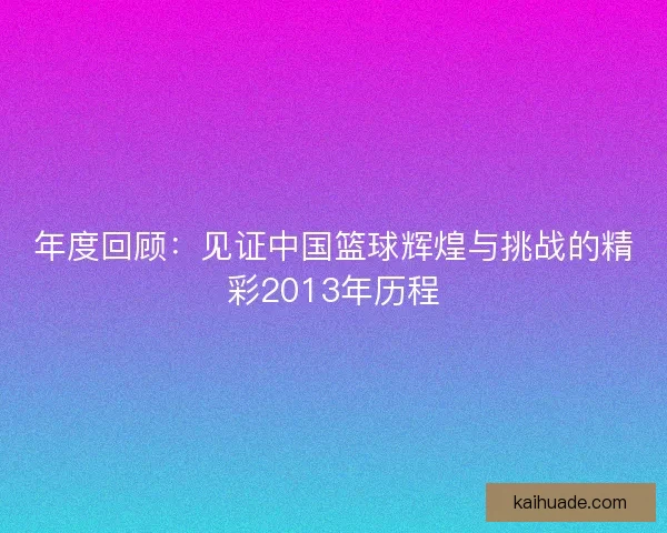 年度回顾：见证中国篮球辉煌与挑战的精彩2013年历程
