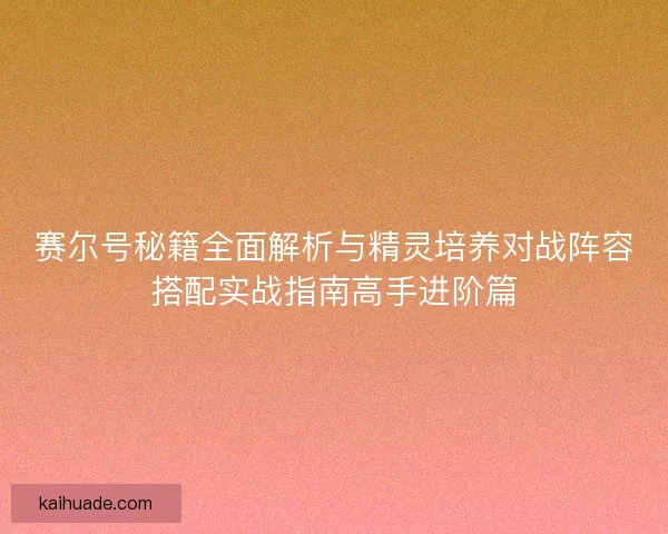 赛尔号秘籍全面解析与精灵培养对战阵容搭配实战指南高手进阶篇