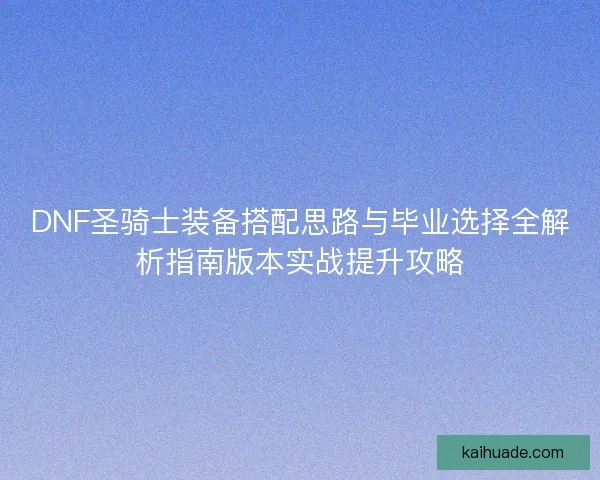 DNF圣骑士装备搭配思路与毕业选择全解析指南版本实战提升攻略