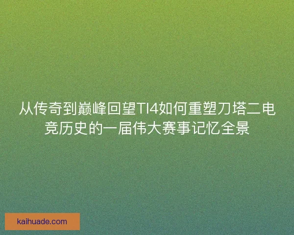 从传奇到巅峰回望TI4如何重塑刀塔二电竞历史的一届伟大赛事记忆全景