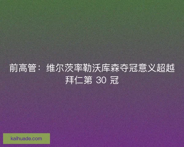 前高管：维尔茨率勒沃库森夺冠意义超越拜仁第 30 冠