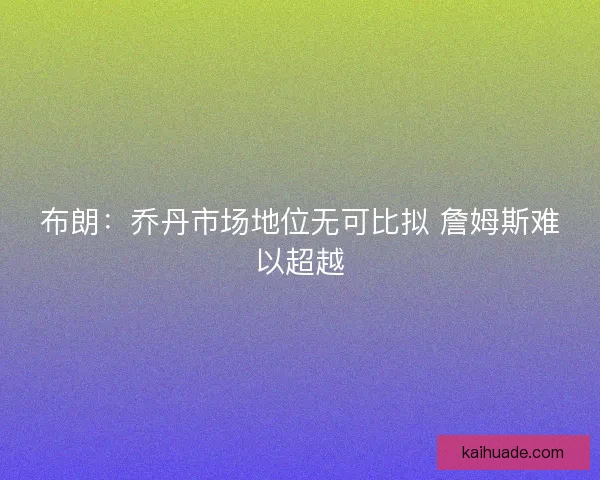 布朗：乔丹市场地位无可比拟 詹姆斯难以超越
