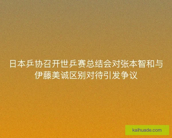 日本乒协召开世乒赛总结会对张本智和与伊藤美诚区别对待引发争议