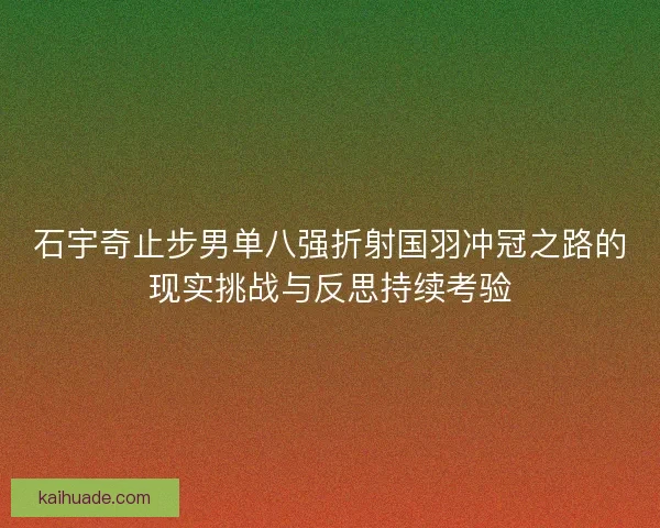石宇奇止步男单八强折射国羽冲冠之路的现实挑战与反思持续考验
