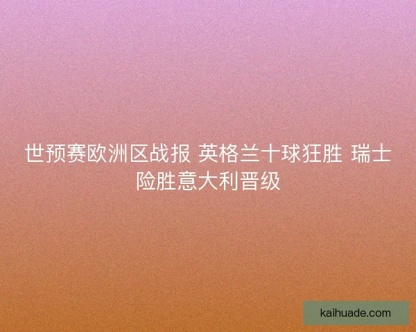 世预赛欧洲区战报 英格兰十球狂胜 瑞士险胜意大利晋级