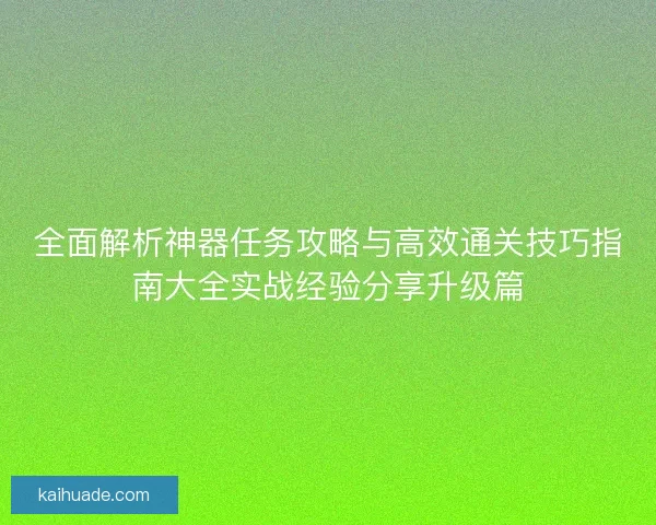 全面解析神器任务攻略与高效通关技巧指南大全实战经验分享升级篇 全面解析神器任务攻略与高效通关技巧指南大全实战经验分享升级篇