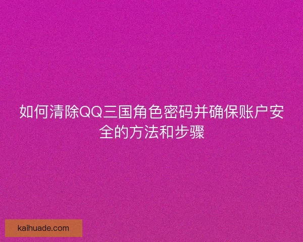 如何清除QQ三国角色密码并确保账户安全的方法和步骤 如何清除QQ三国角色密码并确保账户安全的方法和步骤