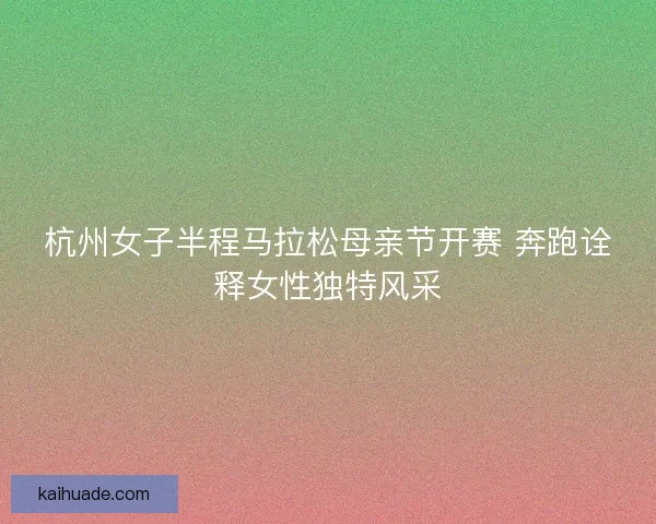 杭州女子半程马拉松母亲节开赛 奔跑诠释女性独特风采 杭州女子半程马拉松母亲节开赛 奔跑诠释女性独特风采