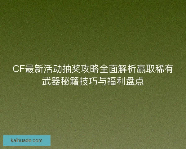 CF最新活动抽奖攻略全面解析赢取稀有武器秘籍技巧与福利盘点 CF最新活动抽奖攻略全面解析赢取稀有武器秘籍技巧与福利盘点