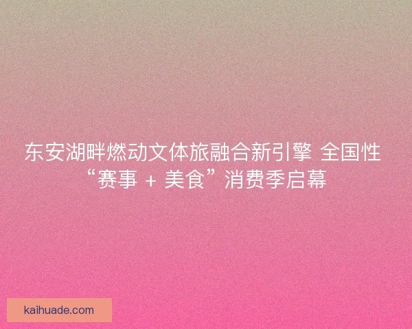 东安湖畔燃动文体旅融合新引擎 全国性 “赛事 + 美食” 消费季启幕