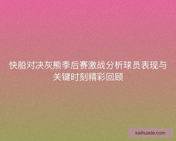 快船对决灰熊季后赛激战分析球员表现与关键时刻精彩回顾