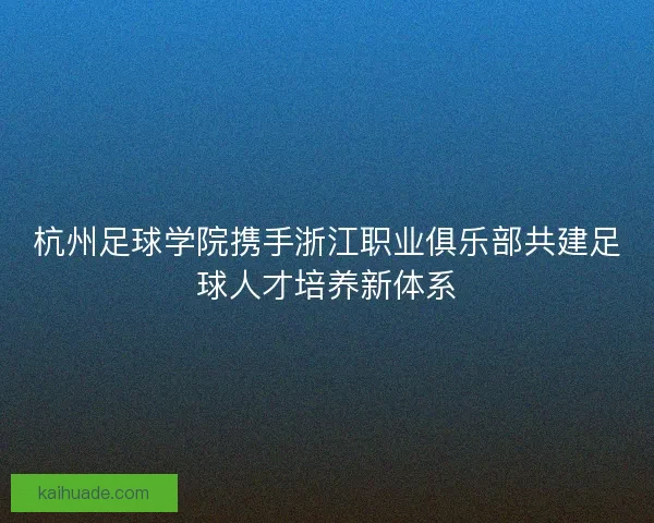 杭州足球学院携手浙江职业俱乐部共建足球人才培养新体系
