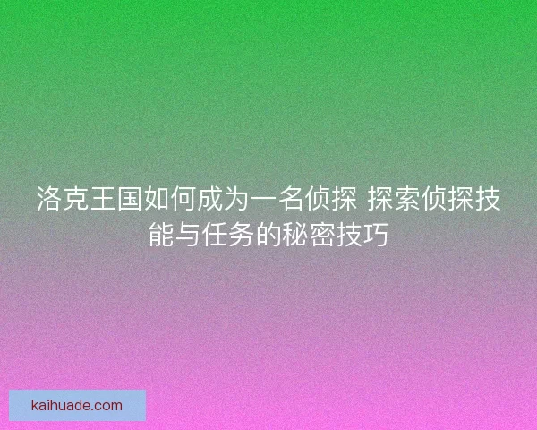 洛克王国如何成为一名侦探 探索侦探技能与任务的秘密技巧 洛克王国如何成为一名侦探 探索侦探技能与任务的秘密技巧