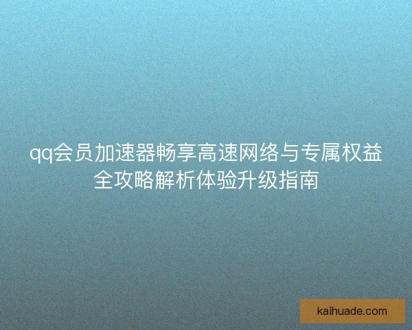 qq会员加速器畅享高速网络与专属权益全攻略解析体验升级指南 qq会员加速器畅享高速网络与专属权益全攻略解析体验升级指南