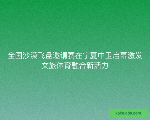 全国沙漠飞盘邀请赛在宁夏中卫启幕激发文旅体育融合新活力 全国沙漠飞盘邀请赛在宁夏中卫启幕激发文旅体育融合新活力