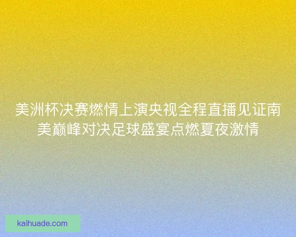 美洲杯决赛燃情上演央视全程直播见证南美巅峰对决足球盛宴点燃夏夜激情 美洲杯决赛燃情上演央视全程直播见证南美巅峰对决足球盛宴点燃夏夜激情