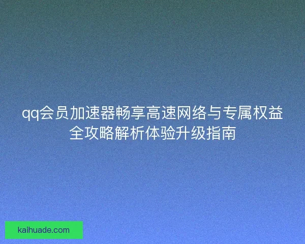 qq会员加速器畅享高速网络与专属权益全攻略解析体验升级指南 qq会员加速器畅享高速网络与专属权益全攻略解析体验升级指南