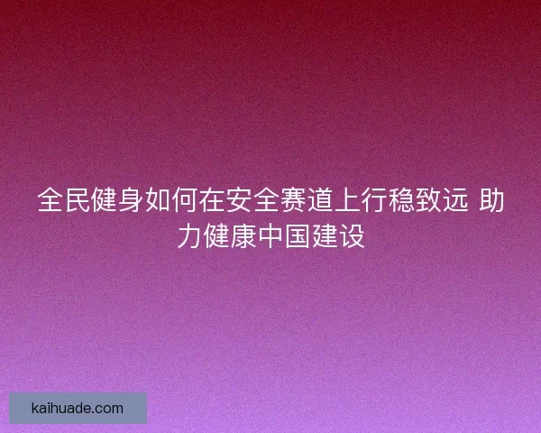 全民健身如何在安全赛道上行稳致远 助力健康中国建设