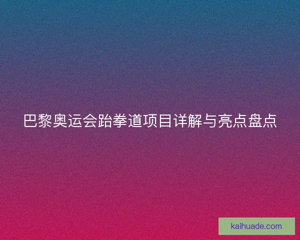 巴黎奥运会跆拳道项目详解与亮点盘点