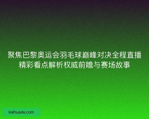 聚焦巴黎奥运会羽毛球巅峰对决全程直播精彩看点解析权威前瞻与赛场故事
