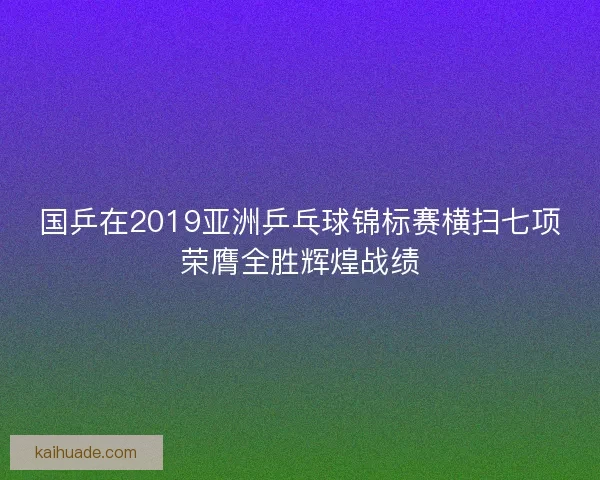 国乒在2019亚洲乒乓球锦标赛横扫七项荣膺全胜辉煌战绩