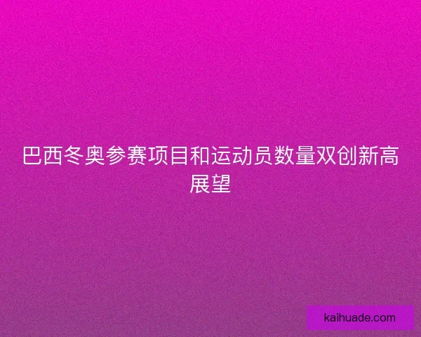 巴西冬奥参赛项目和运动员数量双创新高展望