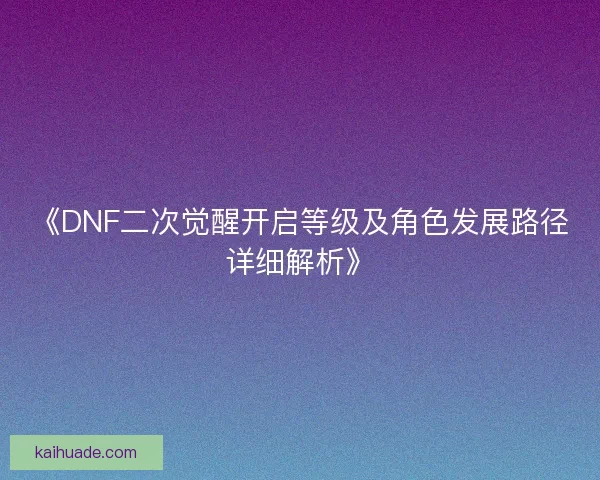 《DNF二次觉醒开启等级及角色发展路径详细解析》 《DNF二次觉醒开启等级及角色发展路径详细解析》