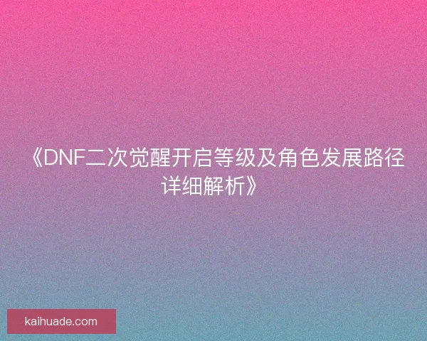 《DNF二次觉醒开启等级及角色发展路径详细解析》