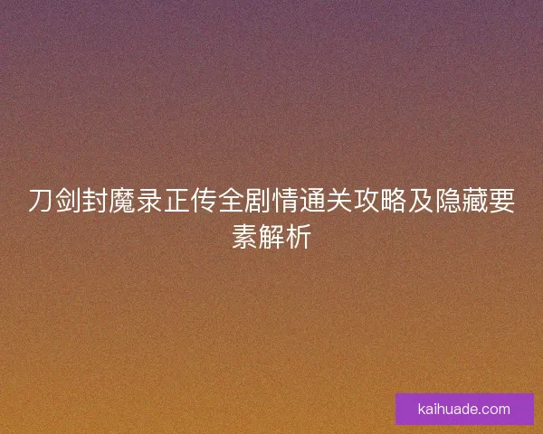 刀剑封魔录正传全剧情通关攻略及隐藏要素解析